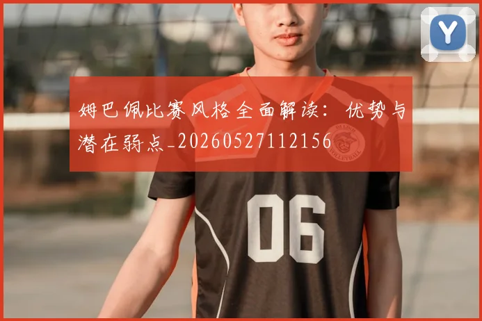 姆巴佩比赛风格全面解读：优势与潜在弱点_20260527112156