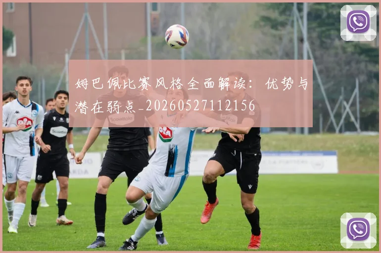 姆巴佩比赛风格全面解读：优势与潜在弱点_20260527112156