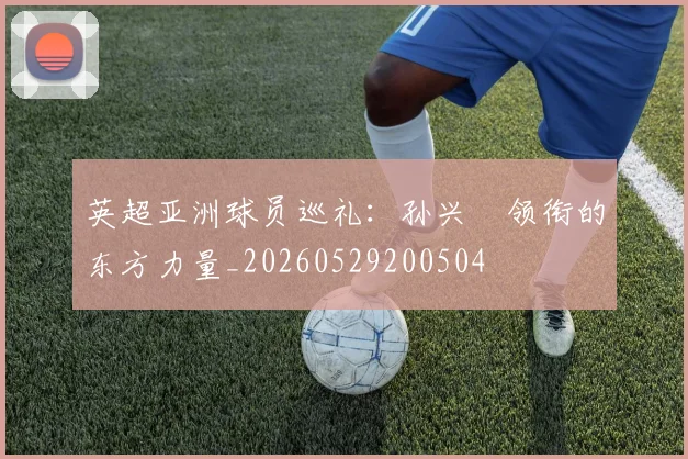 英超亚洲球员巡礼：孙兴慜领衔的东方力量_20260529200504
