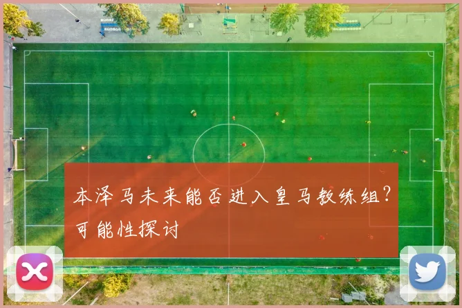 本泽马未来能否进入皇马教练组？可能性探讨