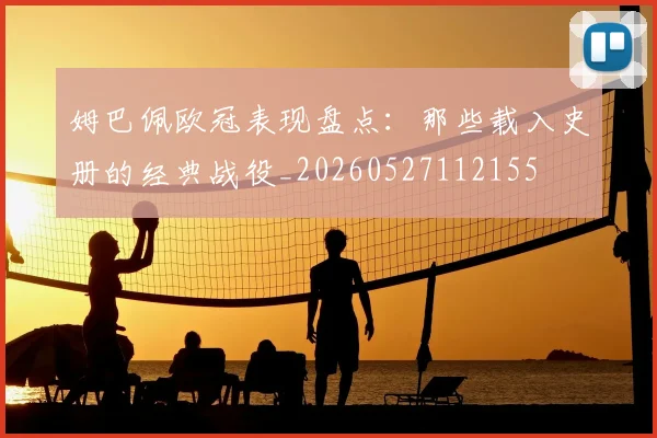 姆巴佩欧冠表现盘点：那些载入史册的经典战役_20260527112155