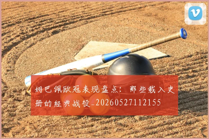 姆巴佩欧冠表现盘点：那些载入史册的经典战役_20260527112155