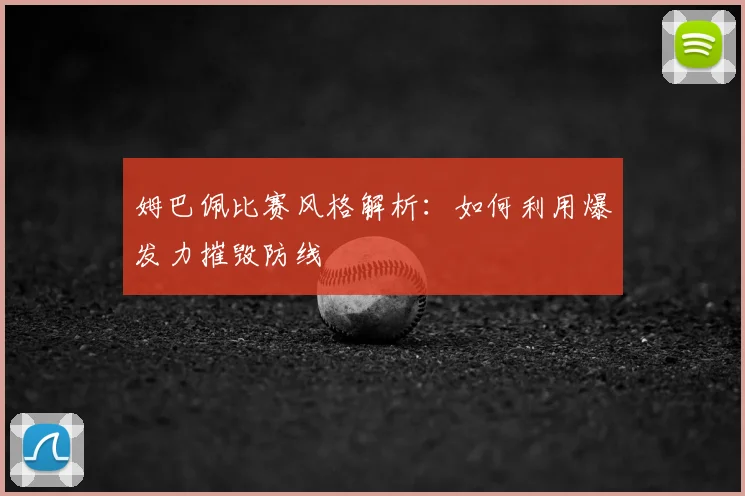 姆巴佩比赛风格解析:如何利用爆发力摧毁防线