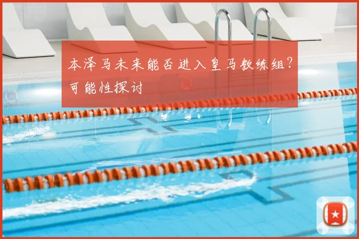 本泽马未来能否进入皇马教练组？可能性探讨
