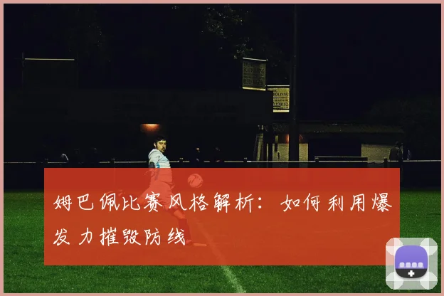 姆巴佩比赛风格解析：如何利用爆发力摧毁防线